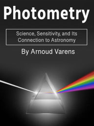 Title: Photometry: Science, Sensitivity, and Its Connection to Astronomy, Author: Arnoud Varens