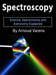 Title: Spectroscopy: Science, Spectronomy, and Astronomy Explained, Author: Arnoud Varens