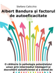 Title: Albert Bandura ?i factorul de autoeficacitate: O calatorie în psihologia poten?ialului uman prin intermediul în?elegerii ?i dezvoltarii autoeficien?ei ?i a stimei de sine, Author: Stefano Calicchio