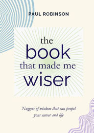 Title: The book that made me wiser: Nuggets of wisdom that can propel your career and life, Author: Paul Robinson