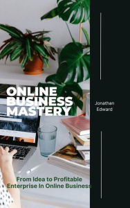 Title: Online Business Mastery: From Idea to Profitable Enterprise In Online Business, Author: Edward Jonathan