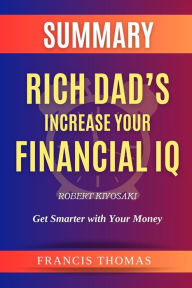 Title: SUMMARY Of Rich Dad's Increase Your Financial IQ By Robert Kiyosaki:Get Smarter with Your Money: A Comprehensive Summary, Author: Thomas Francisco