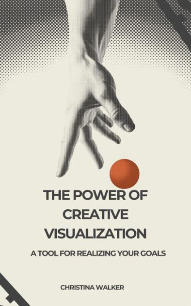 The Power of Creative Visualization: A Tool for Realizing Your Goals by ...