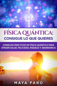 Title: Física cuántica: consigue lo que quieres: Consejos prácticos de física cuántica para atraer salud, felicidad, riqueza y abundancia, Author: Maya Faro