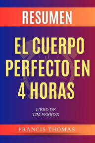 Title: Resumen de El Cuerpo Perfecto En 4 Horas Libro de Tim Ferriss: Un resumen completo, Author: Thomas Franciso
