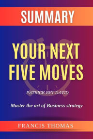 Title: Summary Of Your Next Five Moves by Patrick Bet David:Master the art of business Strategy: A Comprehensive Summary, Author: thomas francis