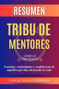 Title: Resumen de Tribu de Mentores Libro de Tim Ferriss:Consejos, curiosidades y confidencias de aquellos que han alcanzado el éxito: Un resumen completo, Author: thomas francis