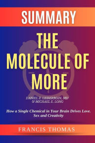 Title: Summary of The Molecule of More by Daniel Z. Lieberman,MD & Michael E. Long:How a Single Chemical in Your Brain Drives Love. Sex, and Creativity-And Will Determine the Fate of the Human Race: A Comprehensive Summary, Author: thomas francis