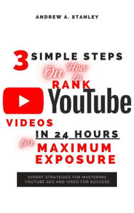 Title: 3 Simple Steps On How to Rank YouTube Videos In 24 Hours for Maximum Exposure: Expert Strategies for Mastering YouTube SEO and Video for Success, Author: Stanley Andrew A.
