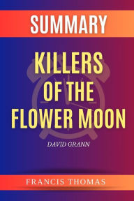 Title: Summary of Killers of the Flower Moon by David Grann: A Comprehensive Summary, Author: thomas francis