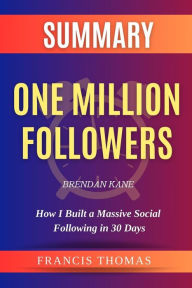 Title: Summary of One Million Followers by Brendan Kane:How I Built a Massive Social Following in 30 Days: A Comprehensive Summary, Author: thomas francis