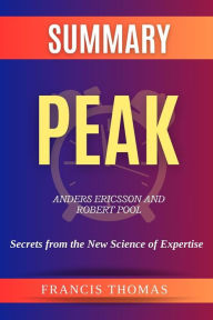 Title: Summary of Peak by Anders Ericsson and Robert Pool:Secrets from the New Science of Expertise: A Comprehensive Summary, Author: thomas francis