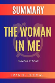 Title: Summary of The Woman in Me by Britney Spears: A Comprehensive Summary, Author: thomas francis