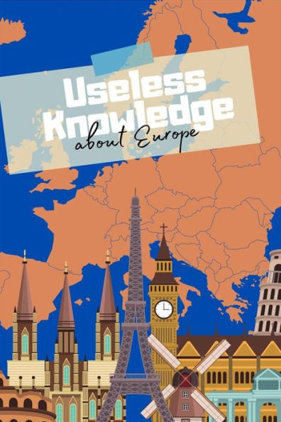 Useless Knowledge about Europe: Curious facts and amazing details about the countries of Europe