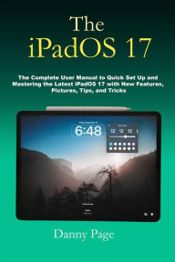 Title: The iPadOS 17: The Complete User Manual to Quick Set Up and Mastering the iPadOS 17 with New Features, Pictures, Tips, and Tricks, Author: Danny Page