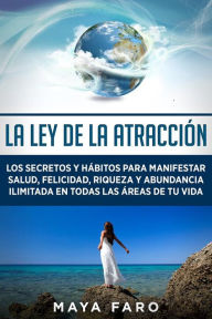 Title: La ley de la atracción: Los secretos y hábitos para manifestar salud, felicidad, riqueza y abundancia ilimitada en todas las áreas de tu vida, Author: Maya Faro