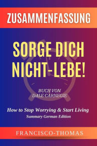 Title: Zusammenfassung Von Sorge Dich Nicht - Lebe! Buch Von Dale Carnegie: How to Stop Worrying & Start Living in German, Author: thomas francisco