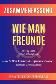 Title: Zusammenfassung von Wie Man Freunde Buch Von Dale Carnegie: How to Win Friends & Influence People in German, Author: thomas francisco