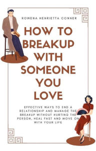 Title: How to Breakup with Someone You Love: Effective Ways to End a Relationship and Manage the Breakup without Hurting the Person, Heal Fast and Move On With Your Life, Author: Rowena Henrietta Conner