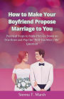 How to Make Your Boyfriend Propose Marriage to You: Practical Steps to Make Him Go Down on One Knee and Pop the 
