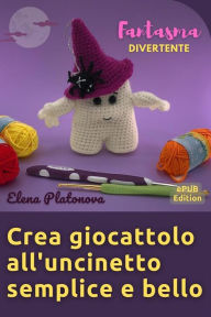 Title: Crea giocattolo all'uncinetto semplice e bello - Fantasma divertente: Schemi da seguire per creare un meraviglioso giocattolo all'uncinetto, Author: Elena Platonova