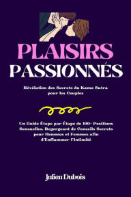 Title: Plaisirs Passionnés: Révélation des Secrets du Kama Sutra pour les Couples Un Guide Étape par Étape de 100+ Positions Sensuelles, Regorgeant de Conseils Secrets pour Hommes et Femmes afin d'Enflammer l'Intimité, Author: Julien Dubois