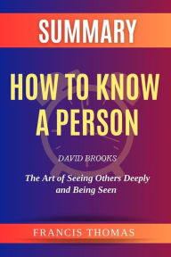 Title: Summary Of How to Know a Person by David Brooks:The Art of Seeing Others Deeply and Being Seen: A Comprehensive Summary, Author: thomas francis