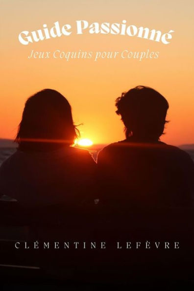 Guide Passionné: Jeux Coquins pour Couples Allumez le Désir, Embrassez la Séduction et Ravivez la Flamme avec des Jeux Intimes Coquins et Ludiques