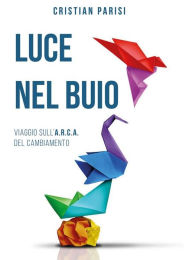 Title: Luce nel buio: Viaggio sull'A.R.C.A. del cambiamento, Author: Cristian Parisi