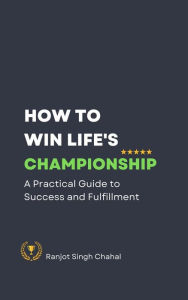 Title: How to Win Life's Championship: A Practical Guide to Success and Fulfillment, Author: Ranjot Singh Chahal