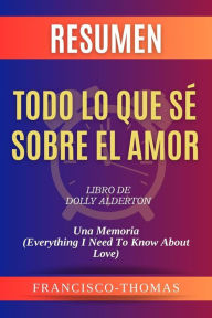 Title: Resumen de Todo Lo Que Sé Sobre El Amor Libro de Dolly Alderton:Una Memoria (Everything I Need To Know About Love): Un resumen completo, Author: thomas francisco