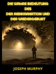 Title: Die wahre bedeutung des der Reinkarnation und der Wiedergeburt (Übersetzt), Author: Joseph Murphy