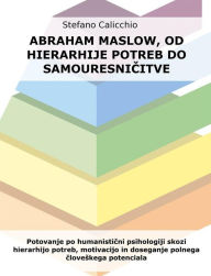 Title: Abraham Maslow, od hierarhije potreb do samouresnicitve: Potovanje po humanisticni psihologiji skozi hierarhijo potreb, motivacijo in doseganje polnega cloveskega potenciala, Author: Stefano Calicchio