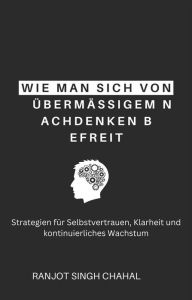 Title: Wie man sich von übermäßigem Nachdenken befreit: Strategien für Selbstvertrauen, Klarheit und kontinuierliches Wachstum, Author: Ranjot Singh Chahal