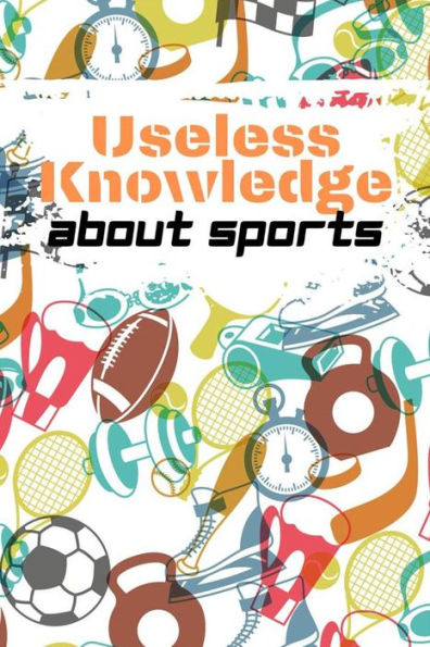Useful Knowledge about Sport: Curious facts and interesting general knowledge about the most popular sports