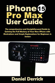 Title: iPhone 15 Pro Max User Guide: The comprehensive and Straightforward Guide to Gaining the Full Mastery of Your New iPhone with Illustrations and Simple Explanations for Beginners & Seniors, Author: Daniel Derrick