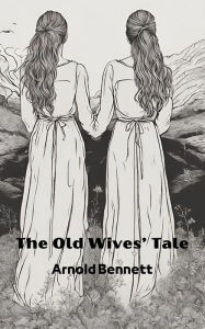 Title: The Old Wives' Tale (Annotated), Author: Arnold Bennett