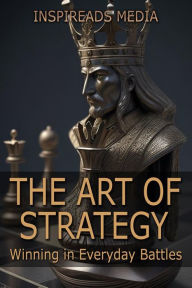Title: The Art of Strategy: Winning in Everyday Battles: Applying 'The Art of War' by Sun Tzu to Modern Life, Author: Inspireads Media