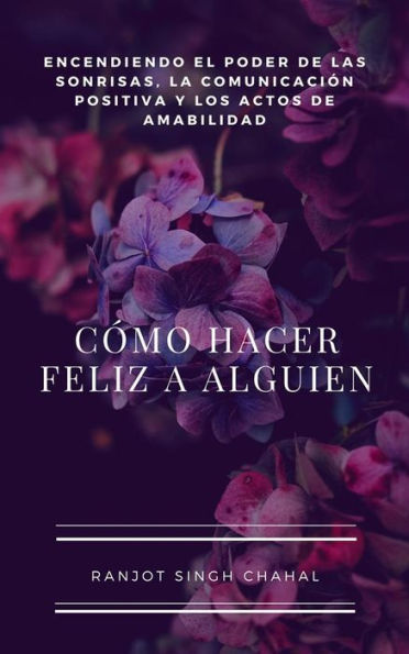 Cómo Hacer Feliz a Alguien: Encendiendo el Poder de las Sonrisas, la Comunicación Positiva y los Actos de Amabilidad