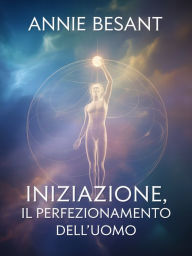 Title: Iniziazione, Il perfezionamento dell'uomo (tradotto), Author: Annie Besant