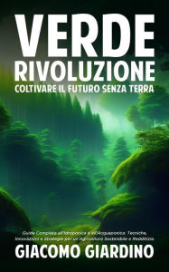 Title: Verde Rivoluzione: Coltivare il Futuro senza Terra: Guida Completa all'Idroponica e all'Acquaponica: Tecniche, Innovazioni e Strategie per un'Agricoltura Sostenibile e Redditizia., Author: Giacomo Giardino