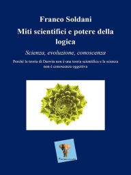 Title: Miti scientifici e potere della logica. Scienza, evoluzione, conoscenza., Author: Franco Soldani