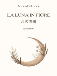 Title: La luna in fiore: 100 haiku, Author: Niccolò Tucci