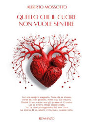 Title: Quello che il cuore non vuole sentire: Tutti abbiamo desideri nascosti, tutti abbiamo avuto paura e sofferto per qualcosa, tutti desideriamo essere felici, Author: Alberto Mossotto