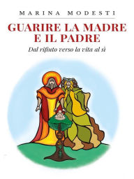 Title: Guarire La Madre E Il Padre: Dal rifiuto verso la vita al Si, Author: Marina Modesti