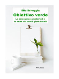 Title: Obiettivo Verde: Le emergenze ambientali e le sfide del nuovo giornalismo, Author: Elio Scheggia