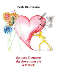 Title: Sposta il cuore da dove non c'è Amore: Semi e parole per lasciar andare e fiorire altrove, Author: Paola Di Gregorio