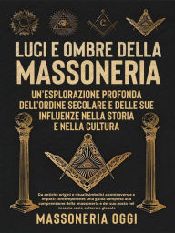Title: Luci e Ombre della Massoneria: Un'Esplorazione Profonda dell'Ordine Secolare e delle Sue Influenze nella Storia e nella Cultura: Da antiche origini e rituali simbolici a controversie e impatti contemporanei: una guida completa alla comprensione della mass, Author: Massoneria Oggi