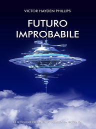 Title: Futuro improbabile Antologia di racconti di fantascienza: Antologia di racconti di fantascienza, Author: Victor Hayden Phillips
