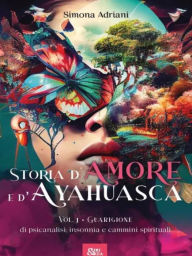 Title: Storia d'Amore e d'Ayahuasca: vol. 1 - Guarigione: di psicanalisi, insonnia e cammini spirituali, Author: Simona Adriani